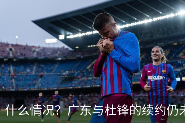 什么情况？广东与杜锋的续约仍未进展，身兼数职还是太忙了！