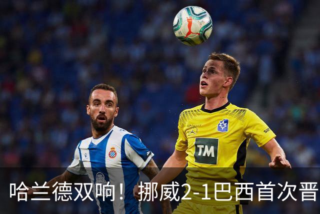 哈兰德双响！挪威2-1巴西首次晋级八强