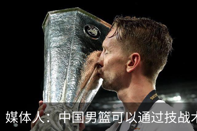 媒体人：中国男篮可以通过技战术多杀伤错位 从而压制日本男篮