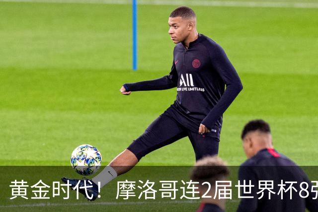 黄金时代！摩洛哥连2届世界杯8强 各级国字号花繁叶茂